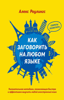 Как заговорить на любом языке. Увлекательная методика, позволяющая быстро и эффективно выучить любой иностранный язык