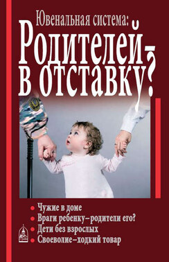 Ювенальная система. Родителей – в отставку? Разрушение семьи под видом борьбы за права детей