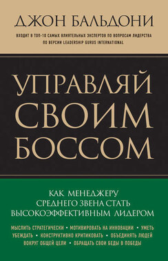 Управляй своим боссом. Как стать высокоэффективным лидером менеджеру среднего звена