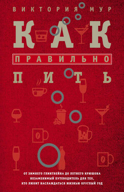 Как правильно пить. От зимнего глинтвейна до летнего крюшона. Незаменимый путеводитель для тех, кто любит наслаждаться жизнью круглый год