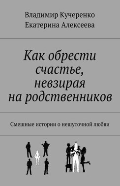 Как обрести счастье, невзирая на родственников. Смешные истории о нешуточной любви