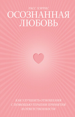 Осознанная любовь. Как улучшить отношения с помощью терапии принятия и ответственности
