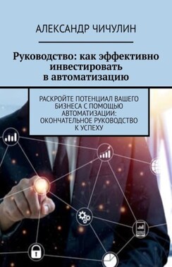 Руководство: как эффективно инвестировать в автоматизацию. Раскройте потенциал вашего бизнеса с помощью автоматизации: окончательное руководство к успеху