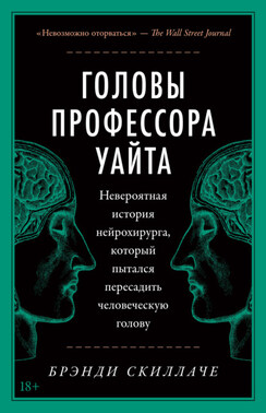 Головы профессора Уайта. Невероятная история нейрохирурга, который пытался пересадить человеческую голову