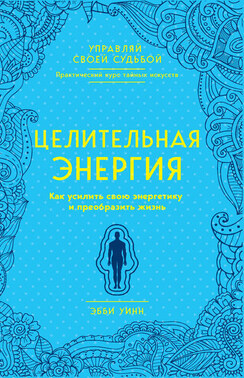 Целительная энергия. Как усилить свою энергетику и преобразить жизнь