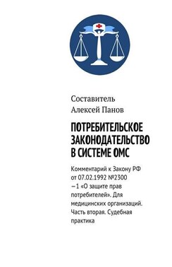 Потребительское законодательство в системе ОМС. Комментарий к Закону РФ ОТ 07.02.1992 №2300—1 «О защите прав потребителей». Для медицинских организаций. Часть вторая. Судебная практика