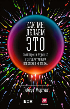 Как мы делаем это. Эволюция и будущее репродуктивного поведения человека