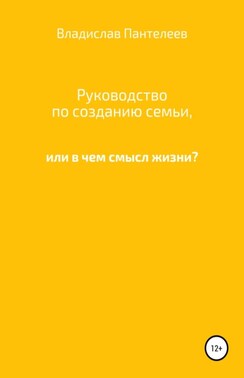 Руководство по созданию семьи, или В чем смысл жизни?