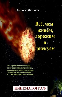 Всё, чем живём, дорожим и рискуем. 24-серийный киносценарий по мотивам приключенческого, научно-фантастического романа «Тайна Вселенской Реликвии». Часть первая в шести сериях