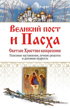 Великий пост и Пасха. Светлое Христово Воскресение. Полезные наставления, лучшие рецепты и духовная мудрость