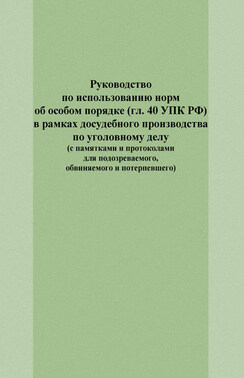 Руководство по использованию норм об особом порядке (гл. 40 УПК РФ) в рамках досудебного производства по уголовному делу (с памятками и протоколами для подозреваемого, обвиняемого и потерпевшего)